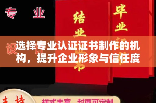 珙县选择专业认证证书制作的机构，提升企业形象与信任度
