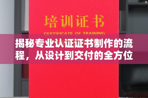 珙县揭秘专业认证证书制作的流程，从设计到交付的全方位指南