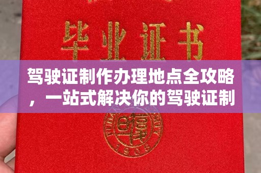 珙县驾驶证制作办理地点全攻略，一站式解决你的驾驶证制作需求