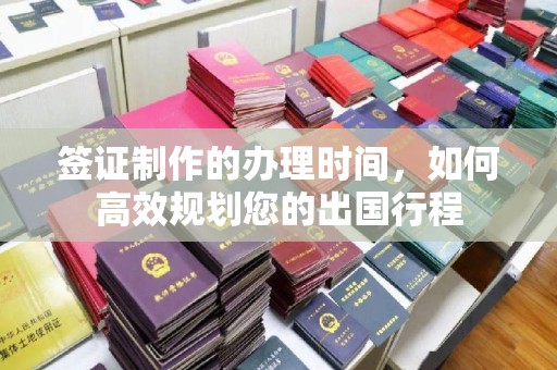 珙县签证制作的办理时间，如何高效规划您的出国行程
