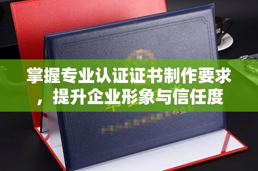 珙县掌握专业认证证书制作要求，提升企业形象与信任度