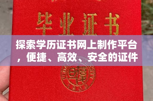 珙县探索学历证书网上制作平台，便捷、高效、安全的证件制作新选择