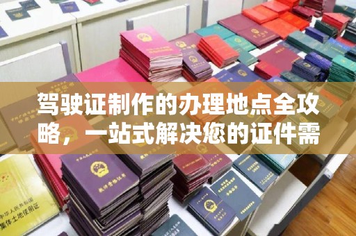 珙县驾驶证制作的办理地点全攻略，一站式解决您的证件需求