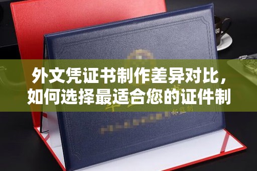 珙县外文凭证书制作差异对比，如何选择最适合您的证件制作服务？